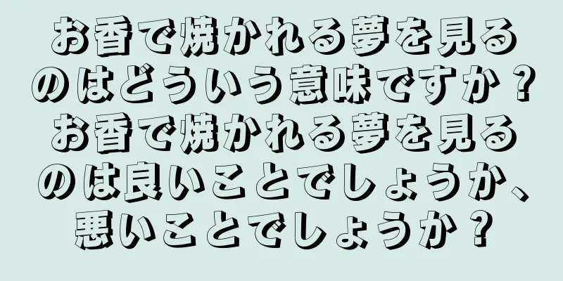 お香で焼かれる夢を見るのはどういう意味ですか？お香で焼かれる夢を見るのは良いことでしょうか、悪いことでしょうか？