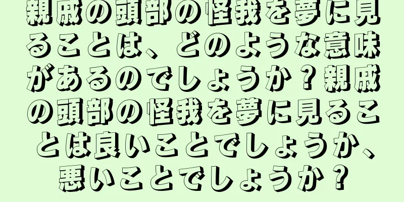 親戚の頭部の怪我を夢に見ることは、どのような意味があるのでしょうか？親戚の頭部の怪我を夢に見ることは良いことでしょうか、悪いことでしょうか？