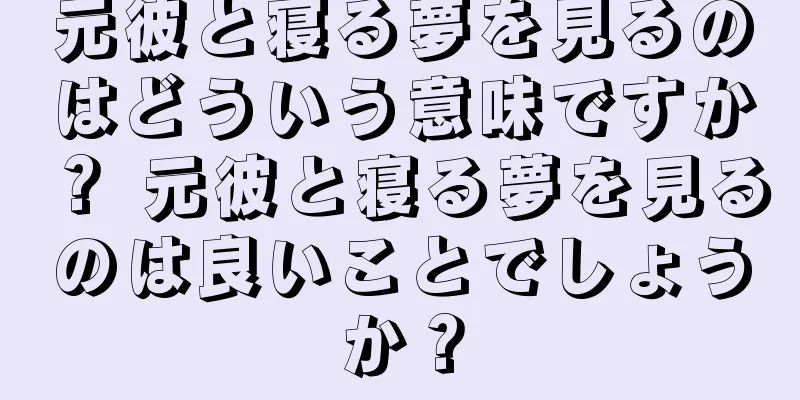 元彼と寝る夢を見るのはどういう意味ですか？ 元彼と寝る夢を見るのは良いことでしょうか？