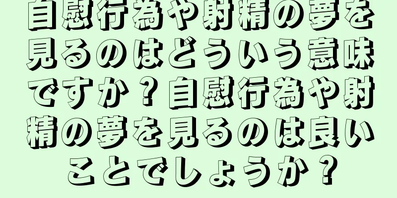 自慰行為や射精の夢を見るのはどういう意味ですか？自慰行為や射精の夢を見るのは良いことでしょうか？