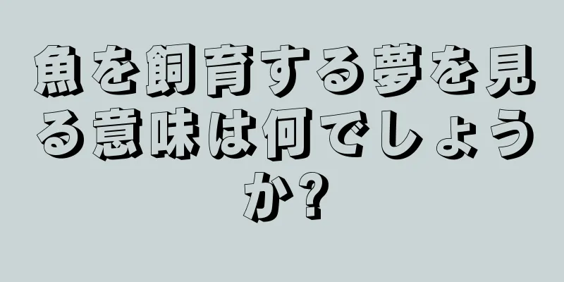 魚を飼育する夢を見る意味は何でしょうか?
