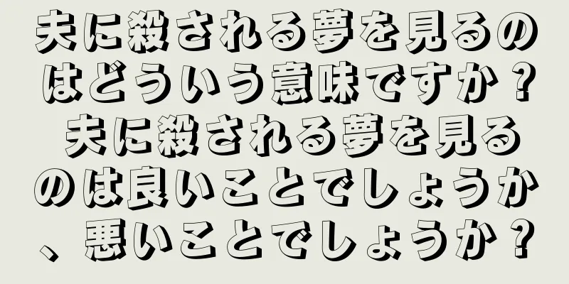 夫に殺される夢を見るのはどういう意味ですか？ 夫に殺される夢を見るのは良いことでしょうか、悪いことでしょうか？