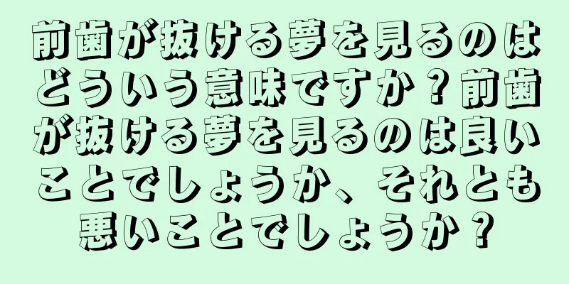 前歯が抜ける夢を見るのはどういう意味ですか？前歯が抜ける夢を見るのは良いことでしょうか、それとも悪いことでしょうか？