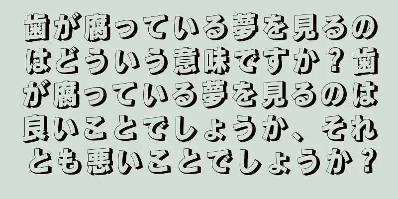 歯が腐っている夢を見るのはどういう意味ですか？歯が腐っている夢を見るのは良いことでしょうか、それとも悪いことでしょうか？