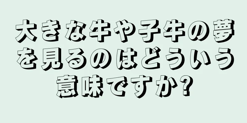 大きな牛や子牛の夢を見るのはどういう意味ですか?