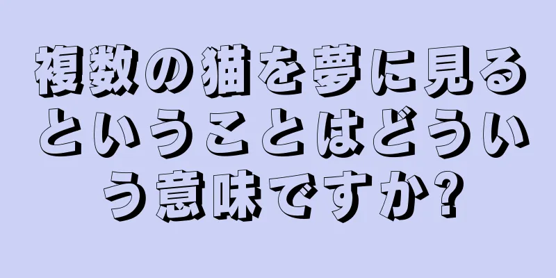 複数の猫を夢に見るということはどういう意味ですか?