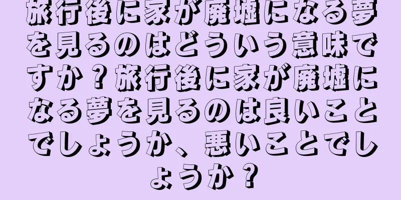 旅行後に家が廃墟になる夢を見るのはどういう意味ですか？旅行後に家が廃墟になる夢を見るのは良いことでしょうか、悪いことでしょうか？