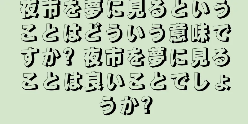 夜市を夢に見るということはどういう意味ですか? 夜市を夢に見ることは良いことでしょうか?
