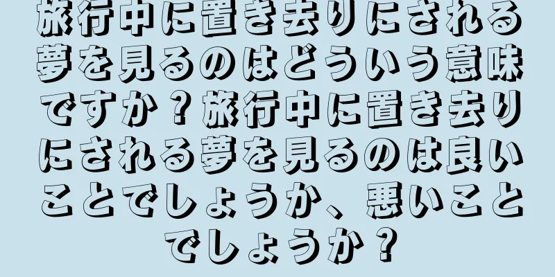 旅行中に置き去りにされる夢を見るのはどういう意味ですか？旅行中に置き去りにされる夢を見るのは良いことでしょうか、悪いことでしょうか？
