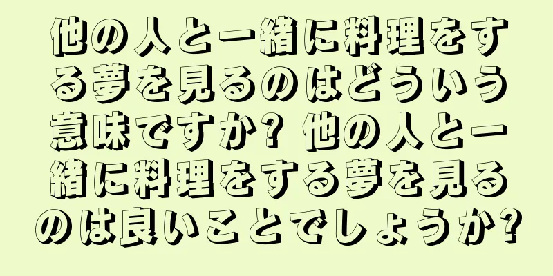 他の人と一緒に料理をする夢を見るのはどういう意味ですか? 他の人と一緒に料理をする夢を見るのは良いことでしょうか?