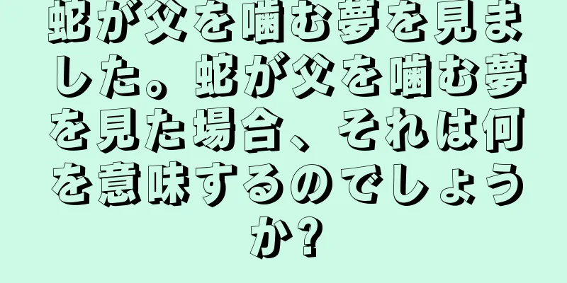 蛇が父を噛む夢を見ました。蛇が父を噛む夢を見た場合、それは何を意味するのでしょうか?