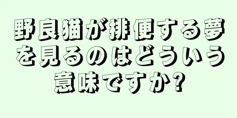 野良猫が排便する夢を見るのはどういう意味ですか?