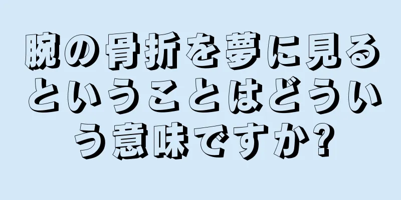 腕の骨折を夢に見るということはどういう意味ですか?