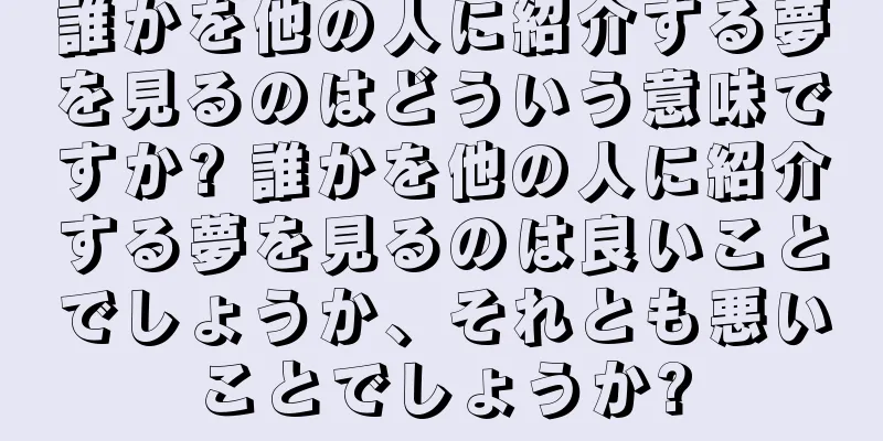 誰かを他の人に紹介する夢を見るのはどういう意味ですか? 誰かを他の人に紹介する夢を見るのは良いことでしょうか、それとも悪いことでしょうか?