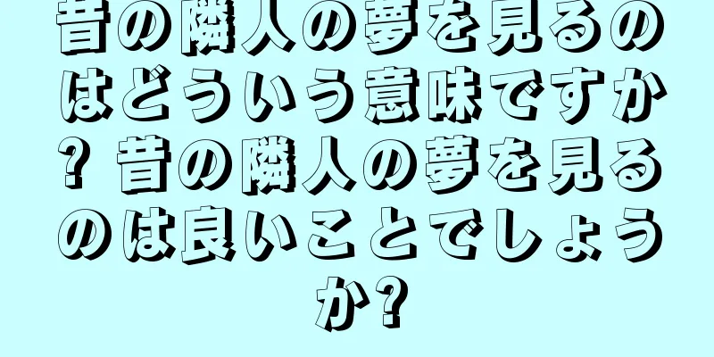 昔の隣人の夢を見るのはどういう意味ですか? 昔の隣人の夢を見るのは良いことでしょうか?