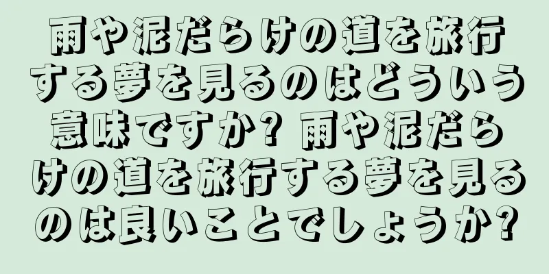 雨や泥だらけの道を旅行する夢を見るのはどういう意味ですか? 雨や泥だらけの道を旅行する夢を見るのは良いことでしょうか?