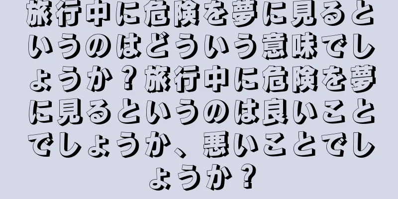 旅行中に危険を夢に見るというのはどういう意味でしょうか？旅行中に危険を夢に見るというのは良いことでしょうか、悪いことでしょうか？
