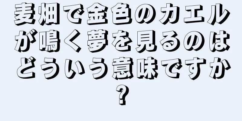 麦畑で金色のカエルが鳴く夢を見るのはどういう意味ですか?
