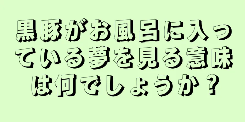 黒豚がお風呂に入っている夢を見る意味は何でしょうか？