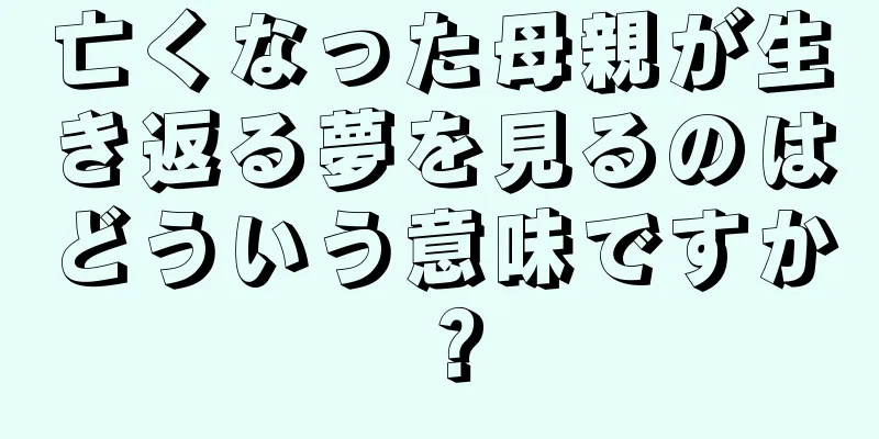 亡くなった母親が生き返る夢を見るのはどういう意味ですか？