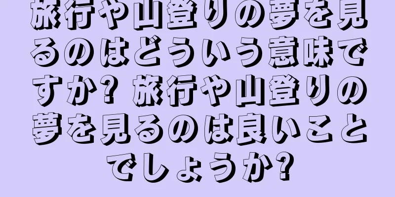 旅行や山登りの夢を見るのはどういう意味ですか? 旅行や山登りの夢を見るのは良いことでしょうか?