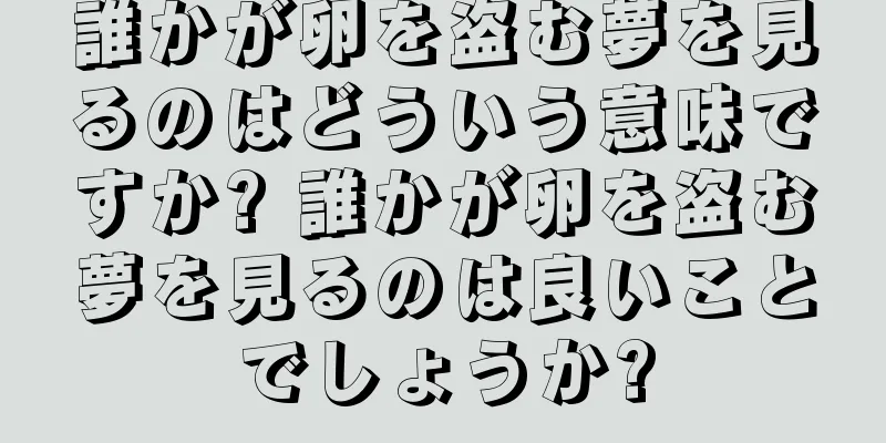 誰かが卵を盗む夢を見るのはどういう意味ですか? 誰かが卵を盗む夢を見るのは良いことでしょうか?