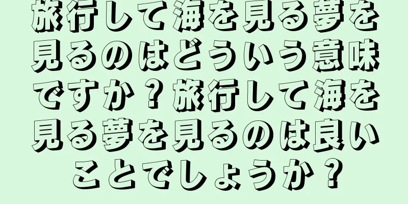 旅行して海を見る夢を見るのはどういう意味ですか？旅行して海を見る夢を見るのは良いことでしょうか？