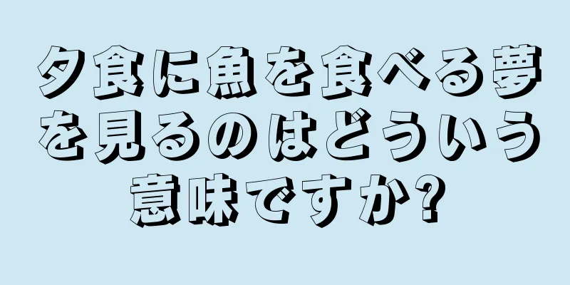 夕食に魚を食べる夢を見るのはどういう意味ですか?