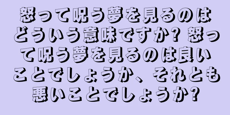 怒って呪う夢を見るのはどういう意味ですか? 怒って呪う夢を見るのは良いことでしょうか、それとも悪いことでしょうか?