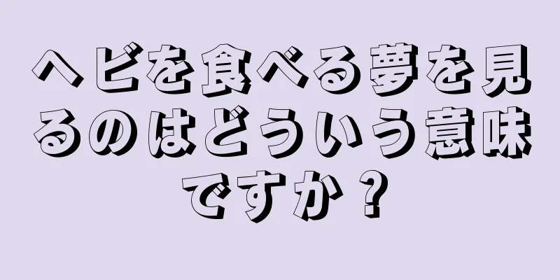 ヘビを食べる夢を見るのはどういう意味ですか？