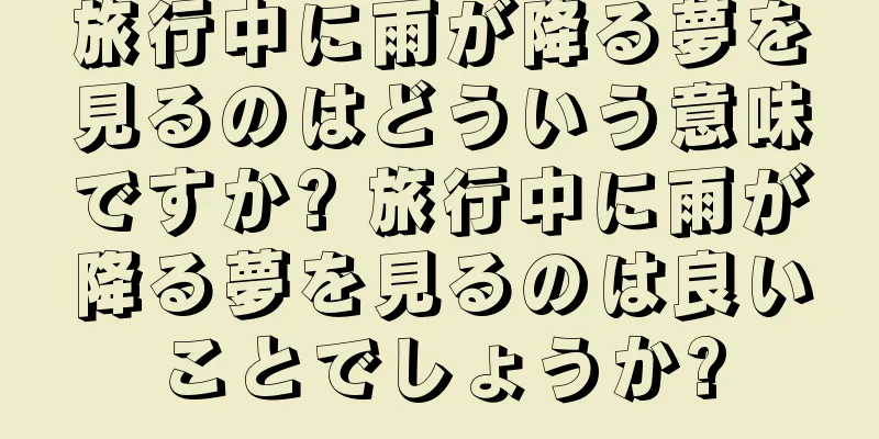 旅行中に雨が降る夢を見るのはどういう意味ですか? 旅行中に雨が降る夢を見るのは良いことでしょうか?