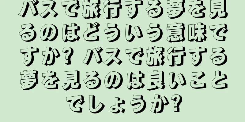 バスで旅行する夢を見るのはどういう意味ですか? バスで旅行する夢を見るのは良いことでしょうか?