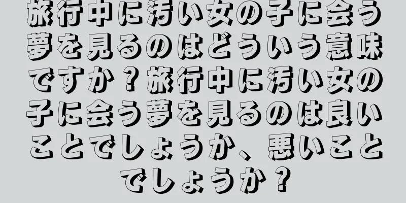 旅行中に汚い女の子に会う夢を見るのはどういう意味ですか？旅行中に汚い女の子に会う夢を見るのは良いことでしょうか、悪いことでしょうか？