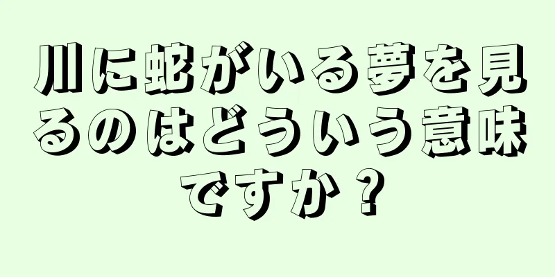 川に蛇がいる夢を見るのはどういう意味ですか？