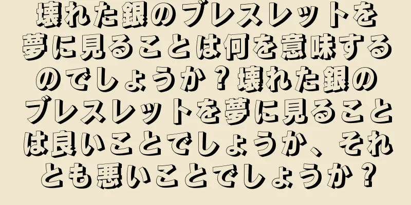 壊れた銀のブレスレットを夢に見ることは何を意味するのでしょうか？壊れた銀のブレスレットを夢に見ることは良いことでしょうか、それとも悪いことでしょうか？