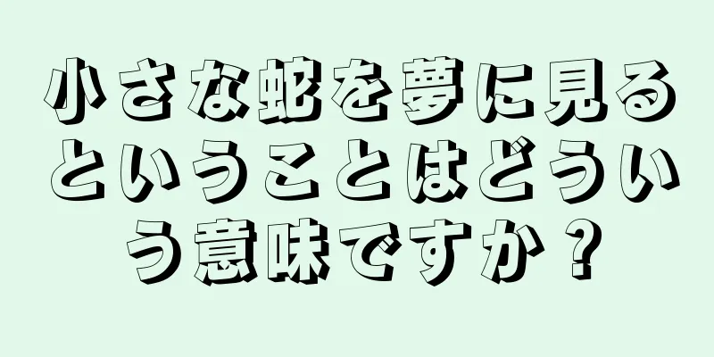 小さな蛇を夢に見るということはどういう意味ですか？