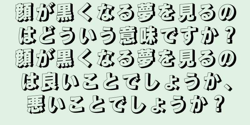 顔が黒くなる夢を見るのはどういう意味ですか？顔が黒くなる夢を見るのは良いことでしょうか、悪いことでしょうか？