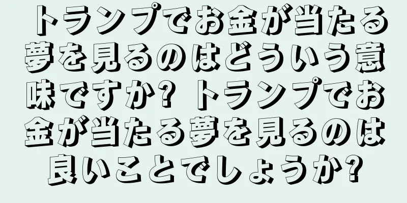 トランプでお金が当たる夢を見るのはどういう意味ですか? トランプでお金が当たる夢を見るのは良いことでしょうか?