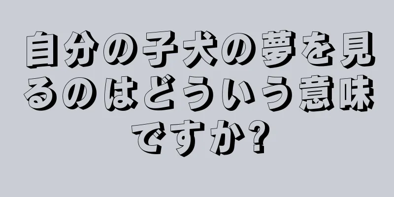 自分の子犬の夢を見るのはどういう意味ですか?