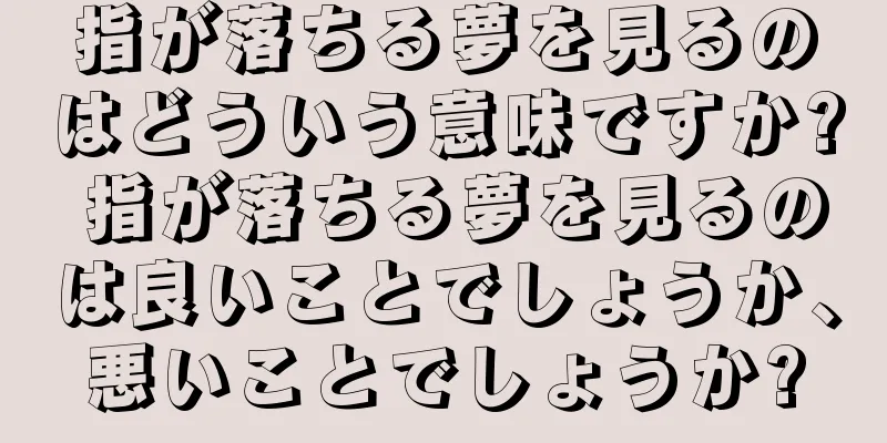 指が落ちる夢を見るのはどういう意味ですか? 指が落ちる夢を見るのは良いことでしょうか、悪いことでしょうか?