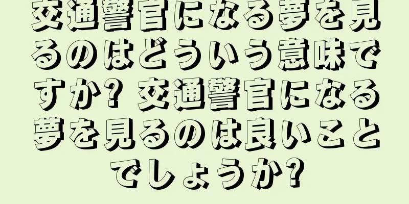 交通警官になる夢を見るのはどういう意味ですか? 交通警官になる夢を見るのは良いことでしょうか?