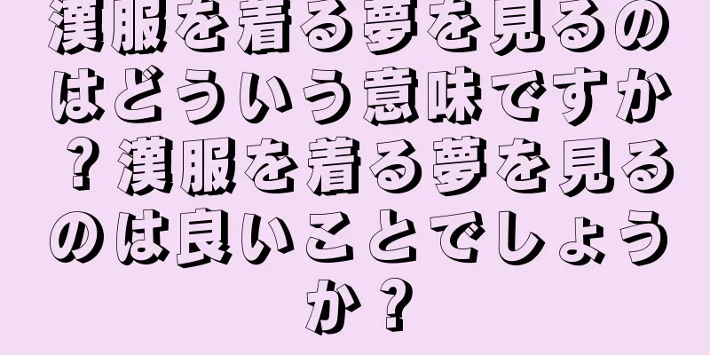 漢服を着る夢を見るのはどういう意味ですか？漢服を着る夢を見るのは良いことでしょうか？