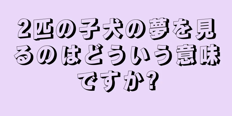 2匹の子犬の夢を見るのはどういう意味ですか?