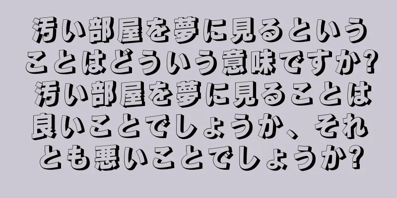 汚い部屋を夢に見るということはどういう意味ですか? 汚い部屋を夢に見ることは良いことでしょうか、それとも悪いことでしょうか?