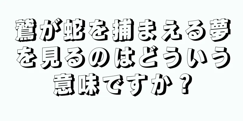鷲が蛇を捕まえる夢を見るのはどういう意味ですか？