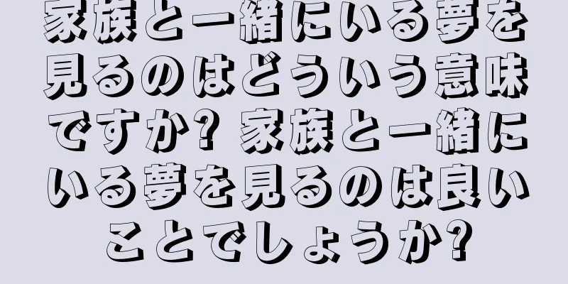 家族と一緒にいる夢を見るのはどういう意味ですか? 家族と一緒にいる夢を見るのは良いことでしょうか?
