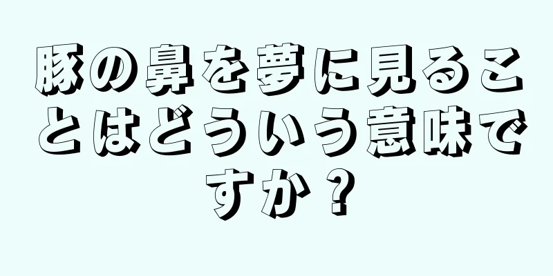 豚の鼻を夢に見ることはどういう意味ですか？