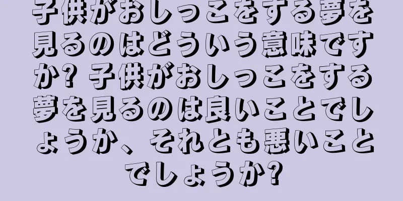 子供がおしっこをする夢を見るのはどういう意味ですか? 子供がおしっこをする夢を見るのは良いことでしょうか、それとも悪いことでしょうか?