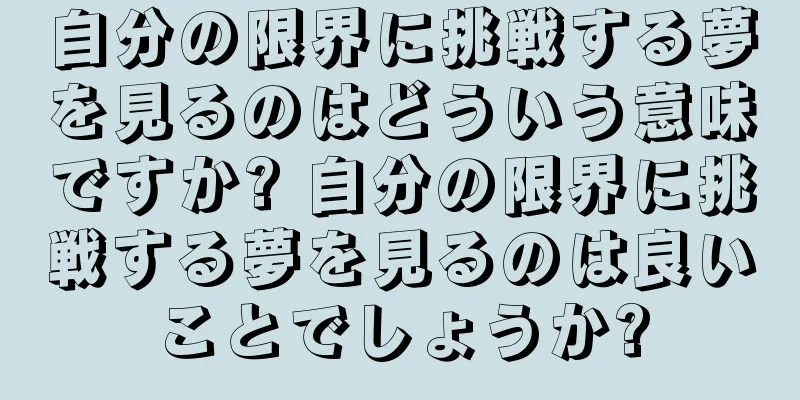 自分の限界に挑戦する夢を見るのはどういう意味ですか? 自分の限界に挑戦する夢を見るのは良いことでしょうか?