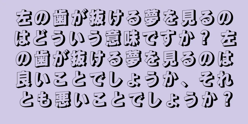 左の歯が抜ける夢を見るのはどういう意味ですか？ 左の歯が抜ける夢を見るのは良いことでしょうか、それとも悪いことでしょうか？